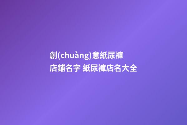 創(chuàng)意紙尿褲店鋪名字 紙尿褲店名大全-第1張-店鋪起名-玄機(jī)派